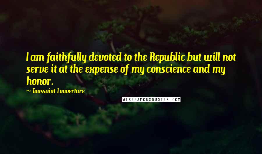 Toussaint Louverture Quotes: I am faithfully devoted to the Republic but will not serve it at the expense of my conscience and my honor.