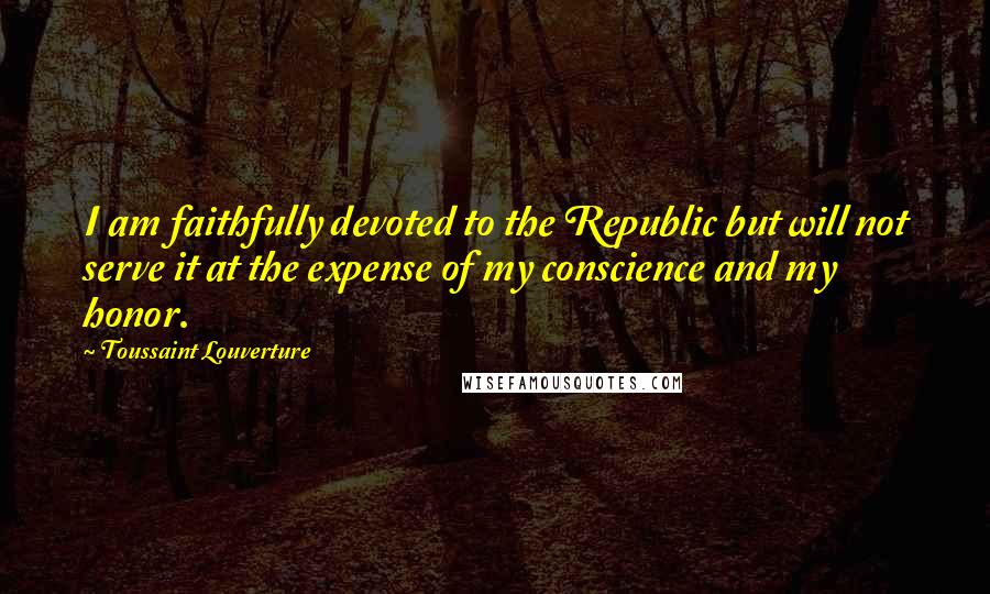 Toussaint Louverture Quotes: I am faithfully devoted to the Republic but will not serve it at the expense of my conscience and my honor.