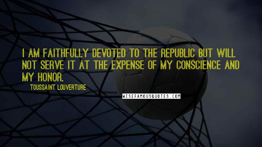 Toussaint Louverture Quotes: I am faithfully devoted to the Republic but will not serve it at the expense of my conscience and my honor.