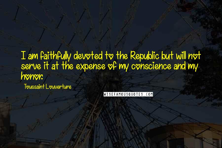 Toussaint Louverture Quotes: I am faithfully devoted to the Republic but will not serve it at the expense of my conscience and my honor.