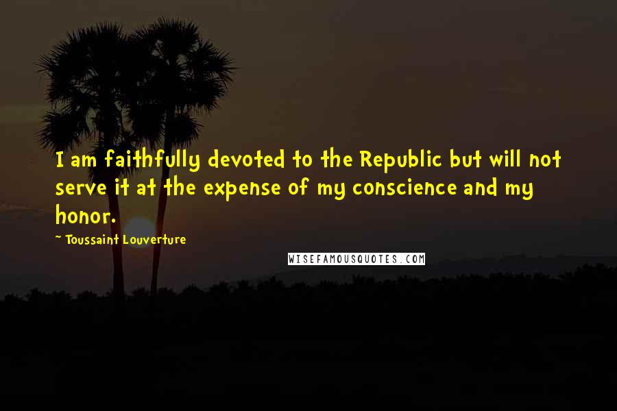 Toussaint Louverture Quotes: I am faithfully devoted to the Republic but will not serve it at the expense of my conscience and my honor.