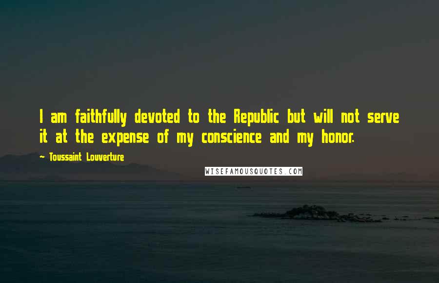 Toussaint Louverture Quotes: I am faithfully devoted to the Republic but will not serve it at the expense of my conscience and my honor.