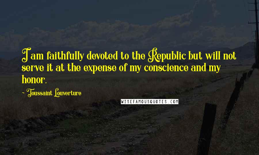 Toussaint Louverture Quotes: I am faithfully devoted to the Republic but will not serve it at the expense of my conscience and my honor.