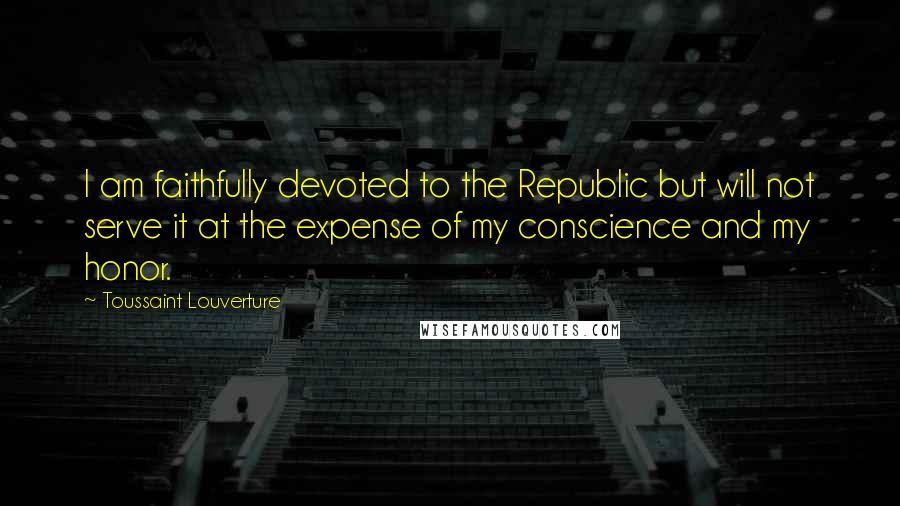 Toussaint Louverture Quotes: I am faithfully devoted to the Republic but will not serve it at the expense of my conscience and my honor.