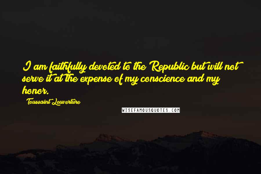 Toussaint Louverture Quotes: I am faithfully devoted to the Republic but will not serve it at the expense of my conscience and my honor.