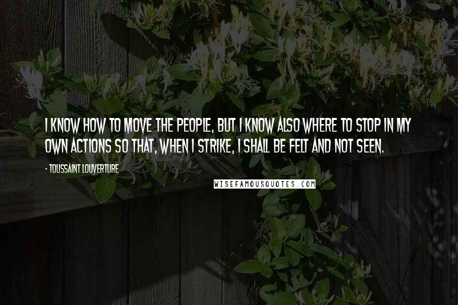 Toussaint Louverture Quotes: I know how to move the people, but I know also where to stop in my own actions so that, when I strike, I shall be felt and not seen.