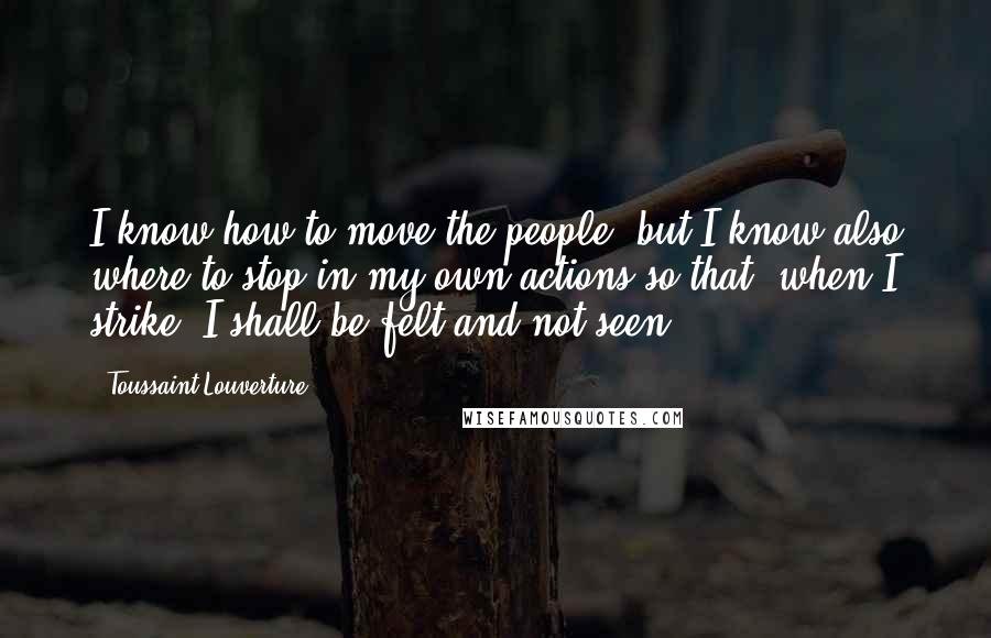 Toussaint Louverture Quotes: I know how to move the people, but I know also where to stop in my own actions so that, when I strike, I shall be felt and not seen.