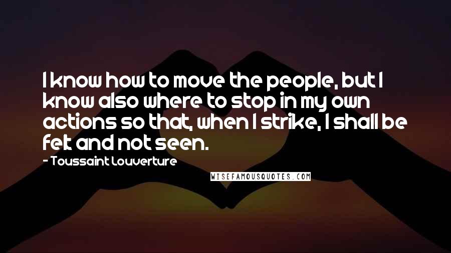 Toussaint Louverture Quotes: I know how to move the people, but I know also where to stop in my own actions so that, when I strike, I shall be felt and not seen.