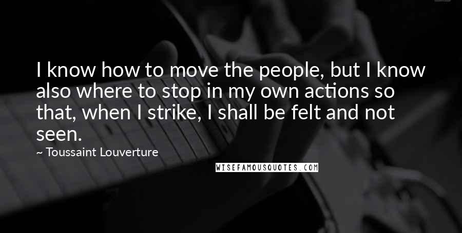 Toussaint Louverture Quotes: I know how to move the people, but I know also where to stop in my own actions so that, when I strike, I shall be felt and not seen.