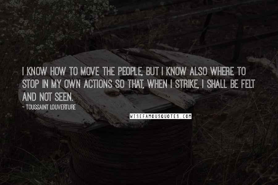 Toussaint Louverture Quotes: I know how to move the people, but I know also where to stop in my own actions so that, when I strike, I shall be felt and not seen.