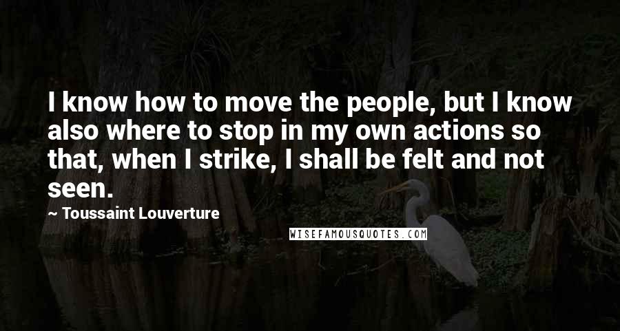 Toussaint Louverture Quotes: I know how to move the people, but I know also where to stop in my own actions so that, when I strike, I shall be felt and not seen.