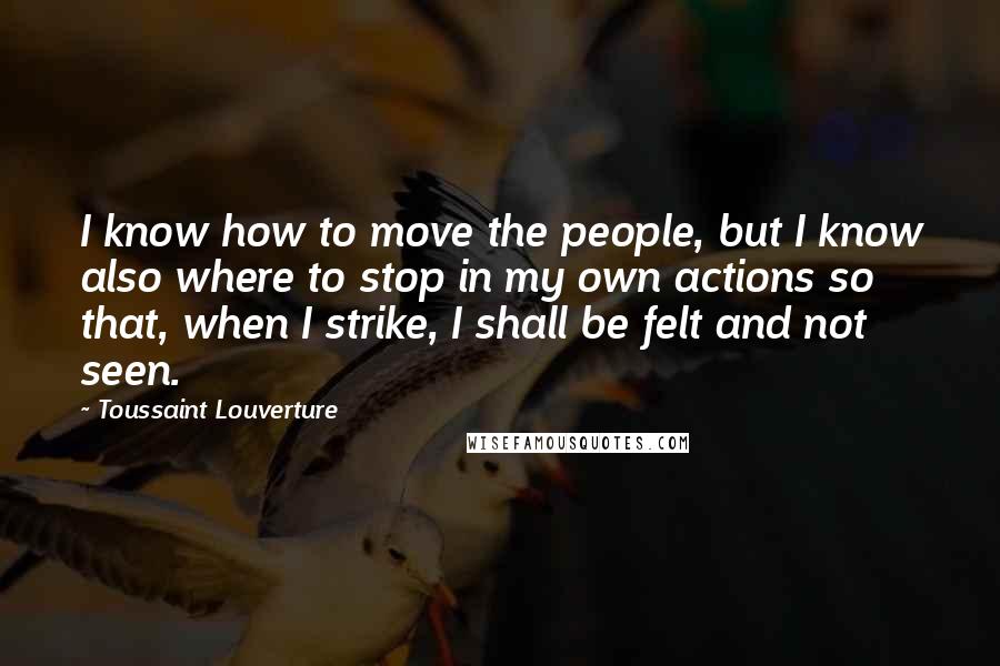 Toussaint Louverture Quotes: I know how to move the people, but I know also where to stop in my own actions so that, when I strike, I shall be felt and not seen.