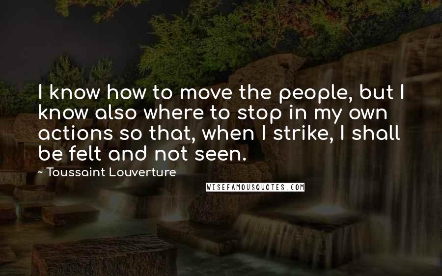 Toussaint Louverture Quotes: I know how to move the people, but I know also where to stop in my own actions so that, when I strike, I shall be felt and not seen.