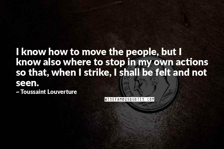 Toussaint Louverture Quotes: I know how to move the people, but I know also where to stop in my own actions so that, when I strike, I shall be felt and not seen.