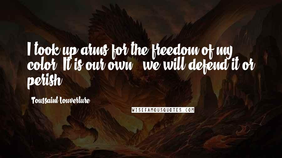 Toussaint Louverture Quotes: I took up arms for the freedom of my color. It is our own - we will defend it or perish.