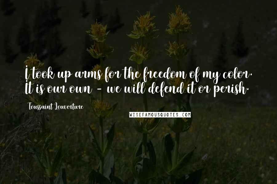 Toussaint Louverture Quotes: I took up arms for the freedom of my color. It is our own - we will defend it or perish.