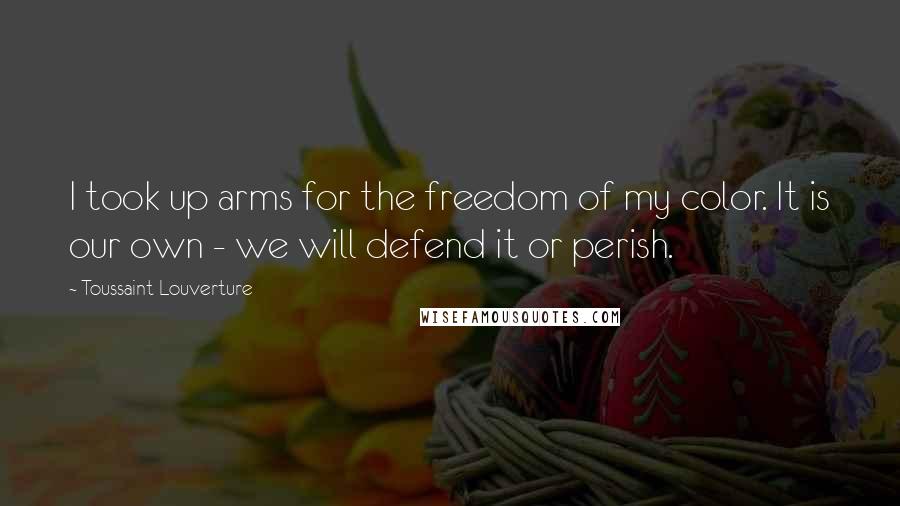 Toussaint Louverture Quotes: I took up arms for the freedom of my color. It is our own - we will defend it or perish.