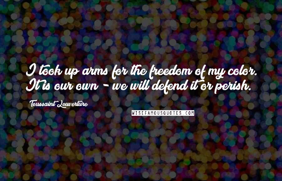 Toussaint Louverture Quotes: I took up arms for the freedom of my color. It is our own - we will defend it or perish.