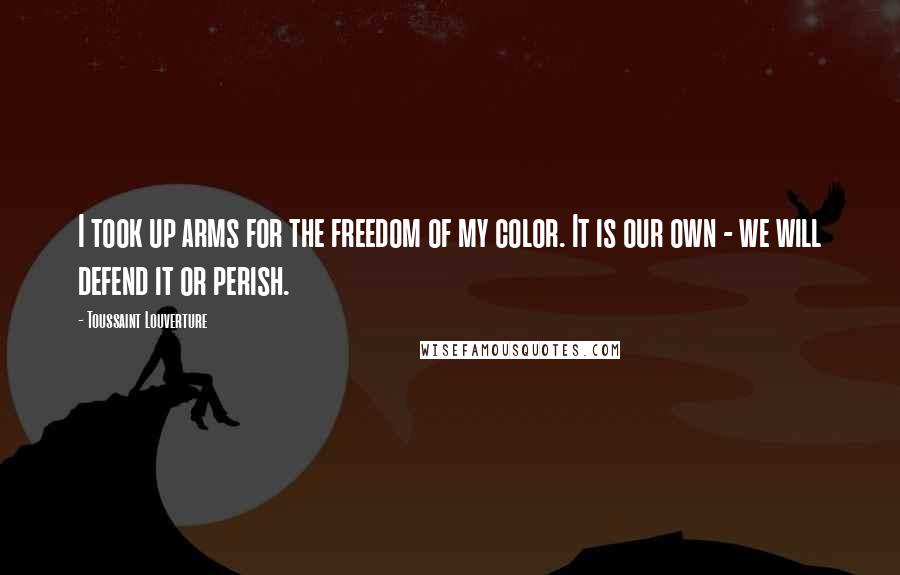 Toussaint Louverture Quotes: I took up arms for the freedom of my color. It is our own - we will defend it or perish.