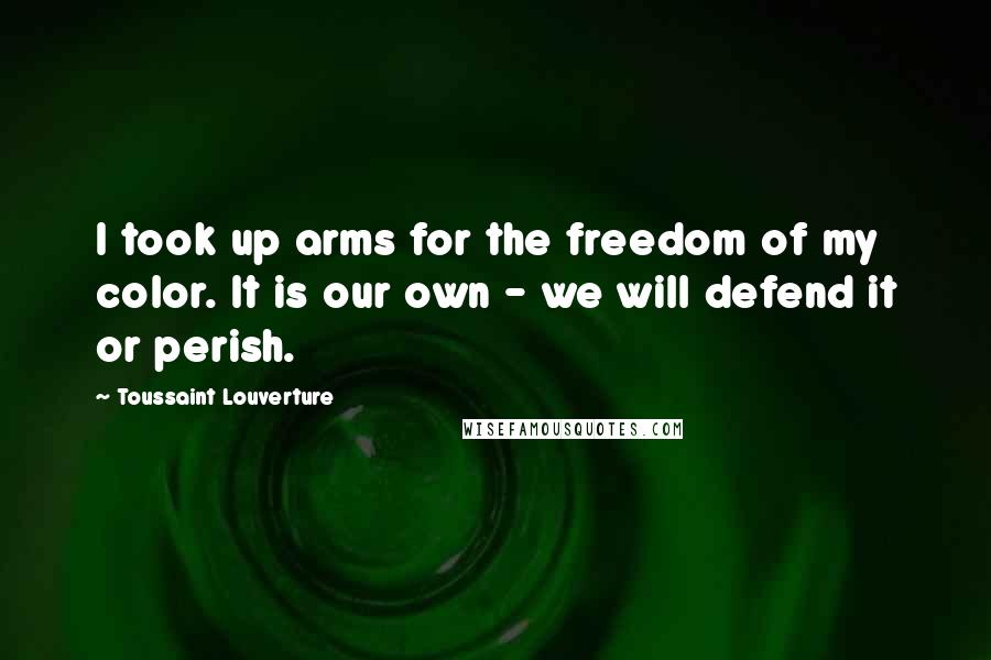 Toussaint Louverture Quotes: I took up arms for the freedom of my color. It is our own - we will defend it or perish.