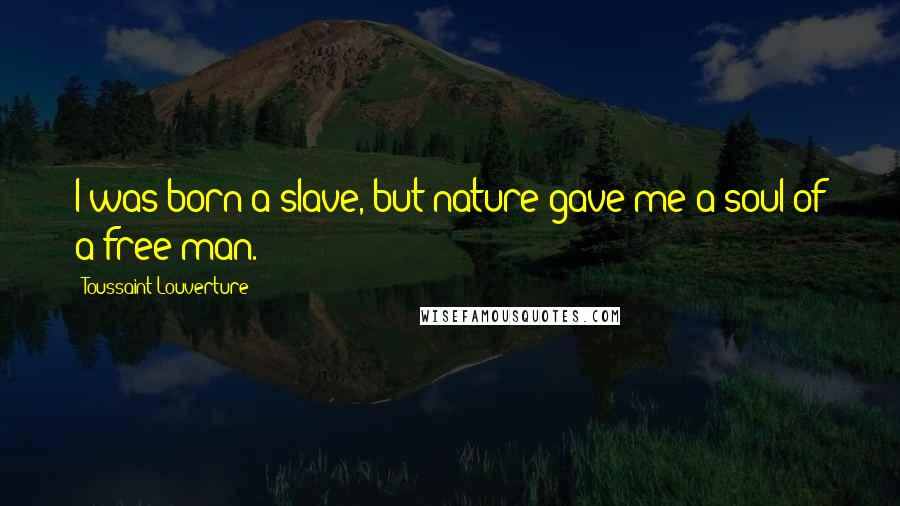 Toussaint Louverture Quotes: I was born a slave, but nature gave me a soul of a free man.