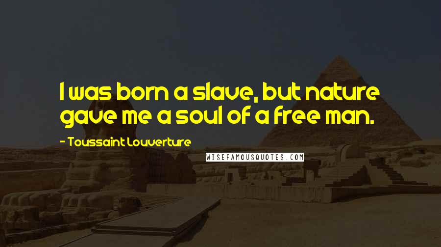 Toussaint Louverture Quotes: I was born a slave, but nature gave me a soul of a free man.