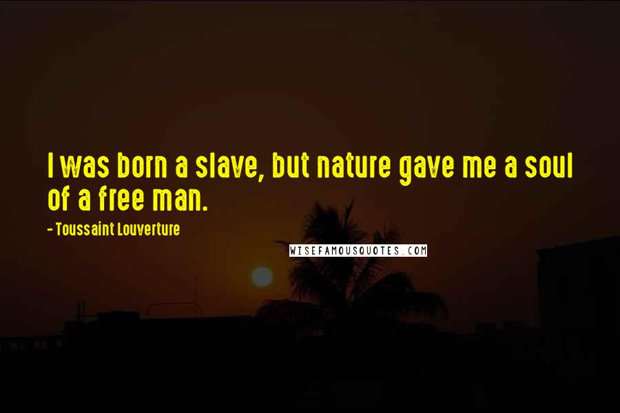 Toussaint Louverture Quotes: I was born a slave, but nature gave me a soul of a free man.