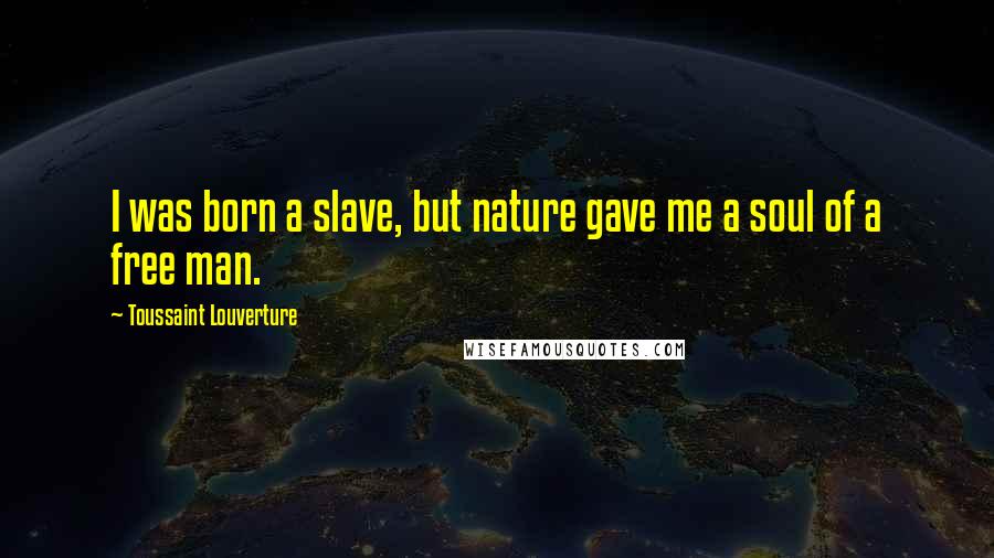 Toussaint Louverture Quotes: I was born a slave, but nature gave me a soul of a free man.