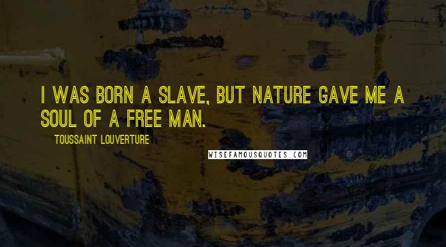 Toussaint Louverture Quotes: I was born a slave, but nature gave me a soul of a free man.