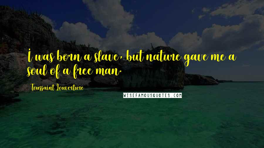 Toussaint Louverture Quotes: I was born a slave, but nature gave me a soul of a free man.