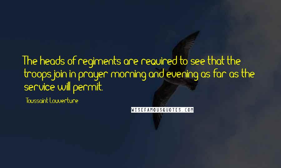 Toussaint Louverture Quotes: The heads of regiments are required to see that the troops join in prayer morning and evening as far as the service will permit.