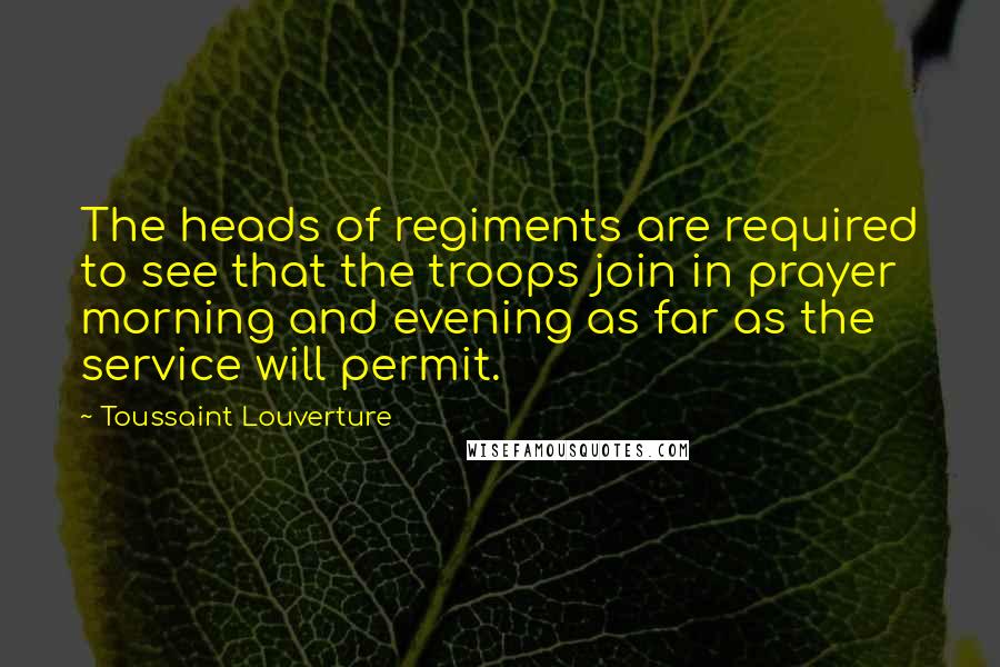 Toussaint Louverture Quotes: The heads of regiments are required to see that the troops join in prayer morning and evening as far as the service will permit.