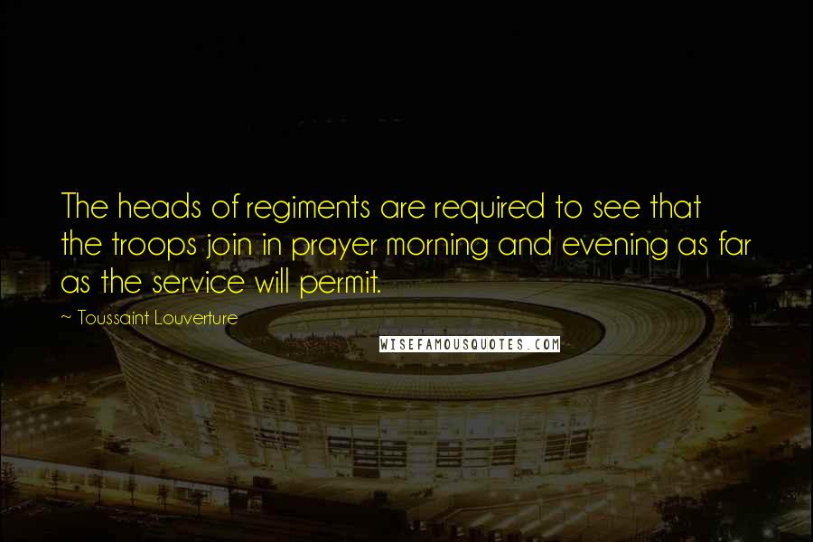 Toussaint Louverture Quotes: The heads of regiments are required to see that the troops join in prayer morning and evening as far as the service will permit.
