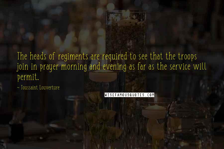 Toussaint Louverture Quotes: The heads of regiments are required to see that the troops join in prayer morning and evening as far as the service will permit.