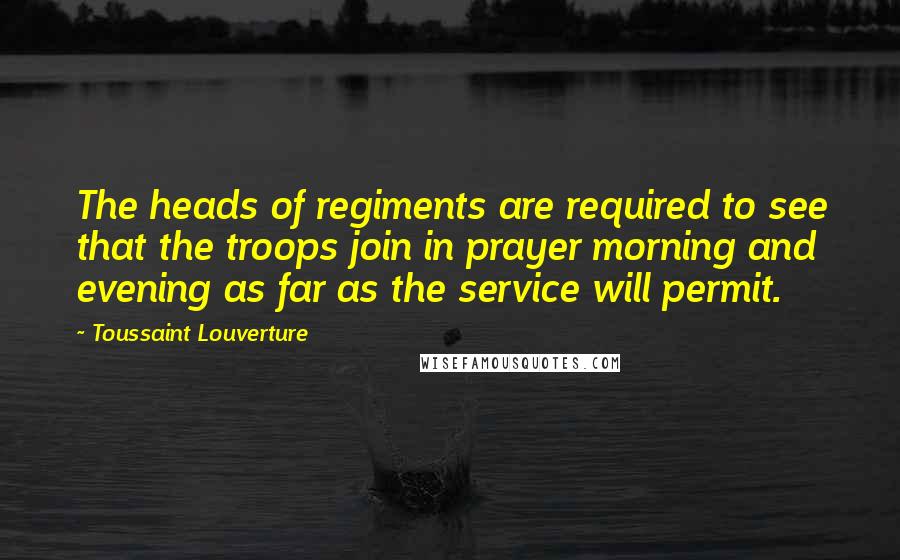 Toussaint Louverture Quotes: The heads of regiments are required to see that the troops join in prayer morning and evening as far as the service will permit.