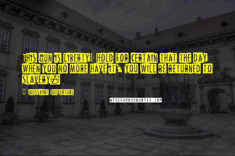 Toussaint Louverture Quotes: This gun is liberty; hold for certain that the day when you no more have it, you will be returned to slavery.
