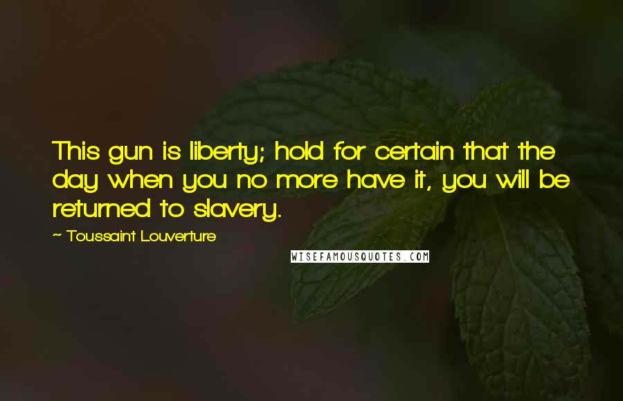 Toussaint Louverture Quotes: This gun is liberty; hold for certain that the day when you no more have it, you will be returned to slavery.