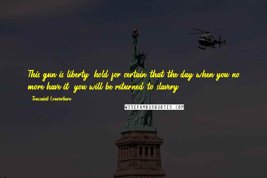 Toussaint Louverture Quotes: This gun is liberty; hold for certain that the day when you no more have it, you will be returned to slavery.