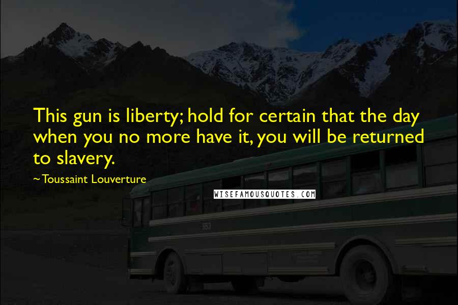 Toussaint Louverture Quotes: This gun is liberty; hold for certain that the day when you no more have it, you will be returned to slavery.