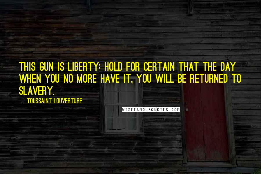 Toussaint Louverture Quotes: This gun is liberty; hold for certain that the day when you no more have it, you will be returned to slavery.