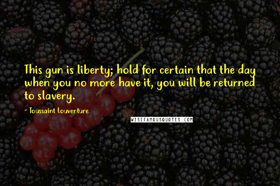 Toussaint Louverture Quotes: This gun is liberty; hold for certain that the day when you no more have it, you will be returned to slavery.