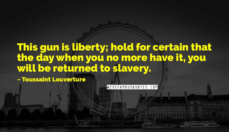 Toussaint Louverture Quotes: This gun is liberty; hold for certain that the day when you no more have it, you will be returned to slavery.