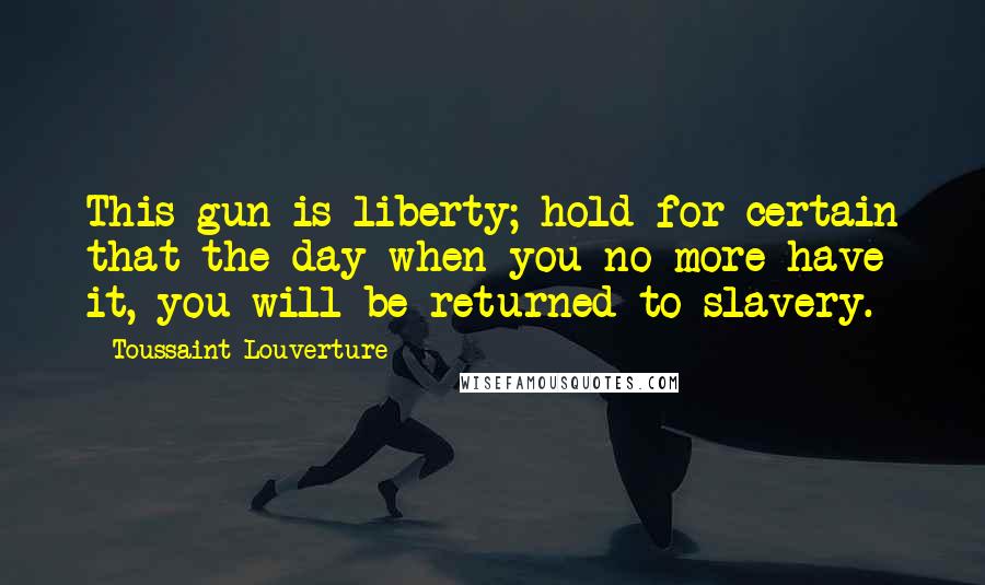 Toussaint Louverture Quotes: This gun is liberty; hold for certain that the day when you no more have it, you will be returned to slavery.