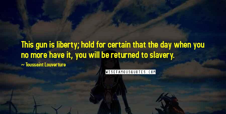 Toussaint Louverture Quotes: This gun is liberty; hold for certain that the day when you no more have it, you will be returned to slavery.