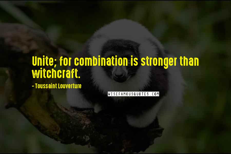 Toussaint Louverture Quotes: Unite; for combination is stronger than witchcraft.