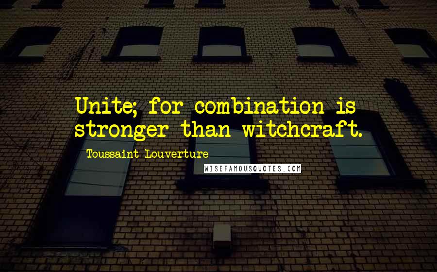 Toussaint Louverture Quotes: Unite; for combination is stronger than witchcraft.