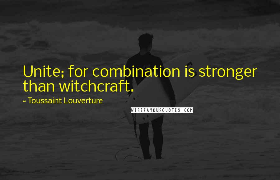Toussaint Louverture Quotes: Unite; for combination is stronger than witchcraft.