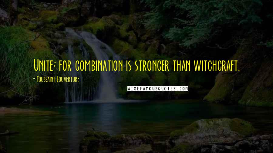 Toussaint Louverture Quotes: Unite; for combination is stronger than witchcraft.