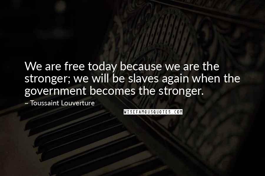 Toussaint Louverture Quotes: We are free today because we are the stronger; we will be slaves again when the government becomes the stronger.