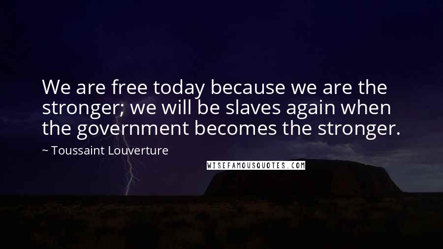 Toussaint Louverture Quotes: We are free today because we are the stronger; we will be slaves again when the government becomes the stronger.